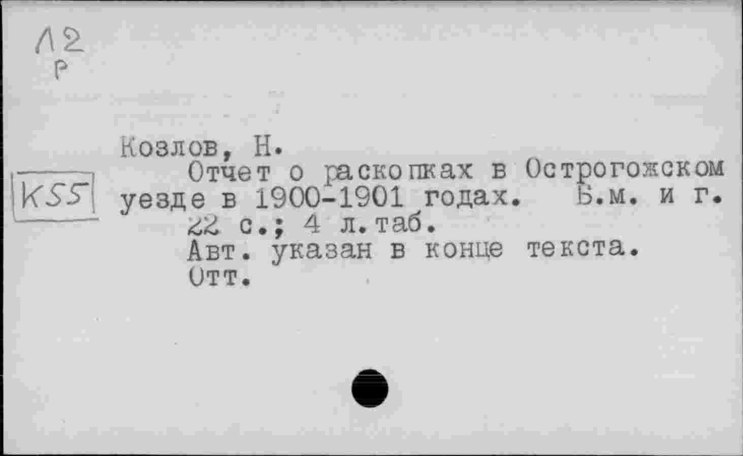 ﻿
Козлов, H.
Отчет о раскопках в Острогожском уезде в 1900-1901 годах. Б.м. и г.
& с.; 4 л.таб.
Авт. указан в конце текста.
Отт.